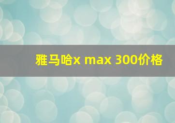 雅马哈x max 300价格